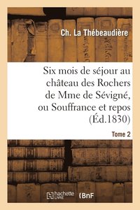 bokomslag Six Mois de Sjour Au Chteau Des Rochers de Mme de Svign, Ou Souffrance Et Repos. Tome 2