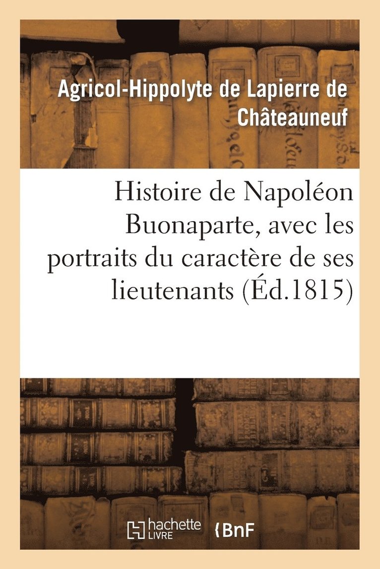 Histoire de Napolon Buonaparte, Avec Les Portraits Du Caractre de Ses Lieutenans, Des Snateurs 1