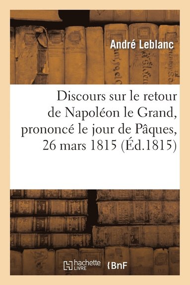bokomslag Discours Sur Le Retour de Napoleon Le Grand Prononce Le Jour de Paques, 26 Mars 1815