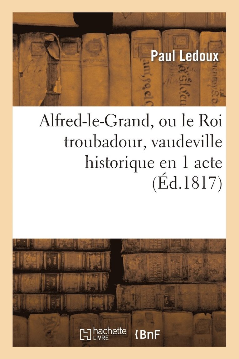 Paul LeDoux, LEDOUX-P, Paul Ledoux - Alfred-Le-Grand, Ou Le Roi Troubadour, Vaudeville Historique En 1 Acte, Häftad
