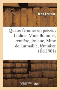 bokomslag Quatre Femmes En Pices: Ludine, Mme Bolumet, Rentire, Josiane, Mme de Larmaille, Fministe