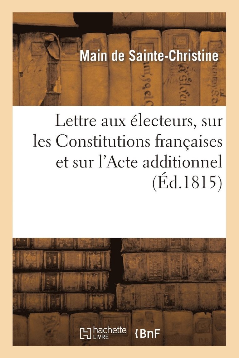 Lettre Aux Electeurs, Sur Les Constitutions Francaises Et Sur l'Acte Additionnel Du 23 Avril 1815 1