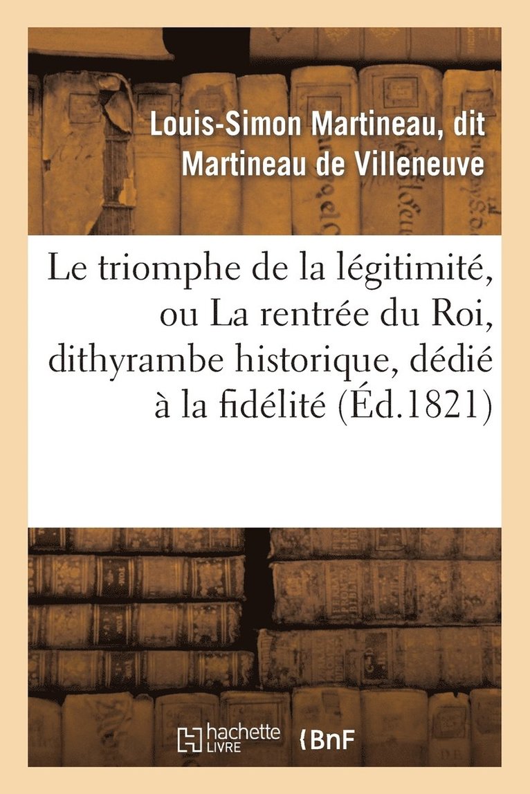 Le Triomphe de la Legitimite, Ou La Rentree Du Roi, Dithyrambe Historique, Dedie A La Fidelite 1