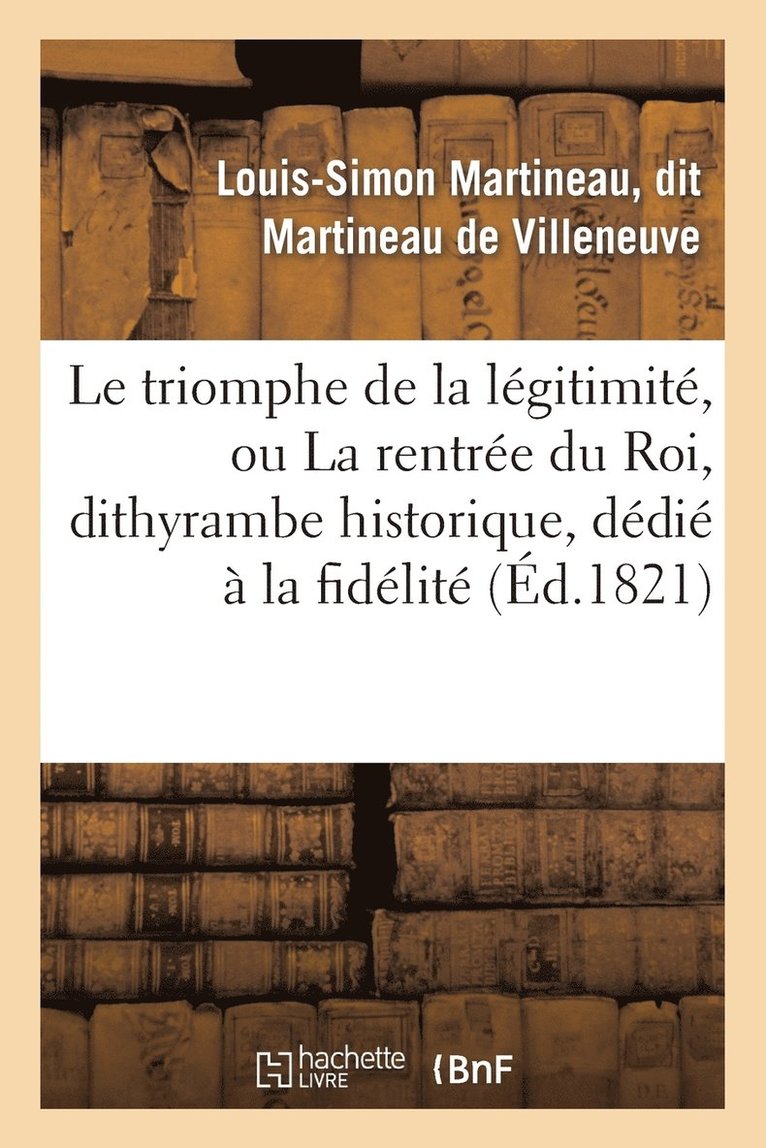 Le Triomphe de la Légitimité, Ou La Rentrée Du Roi, Dithyrambe Historique, Dédié À La Fidélité
