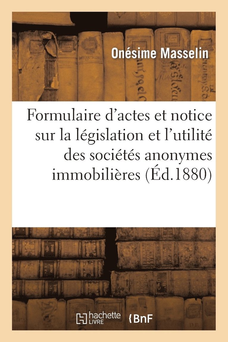 Formulaire d'Actes Et Notice Sur La Législation Et l'Utilité Des Sociétés Anonymes Immobilières