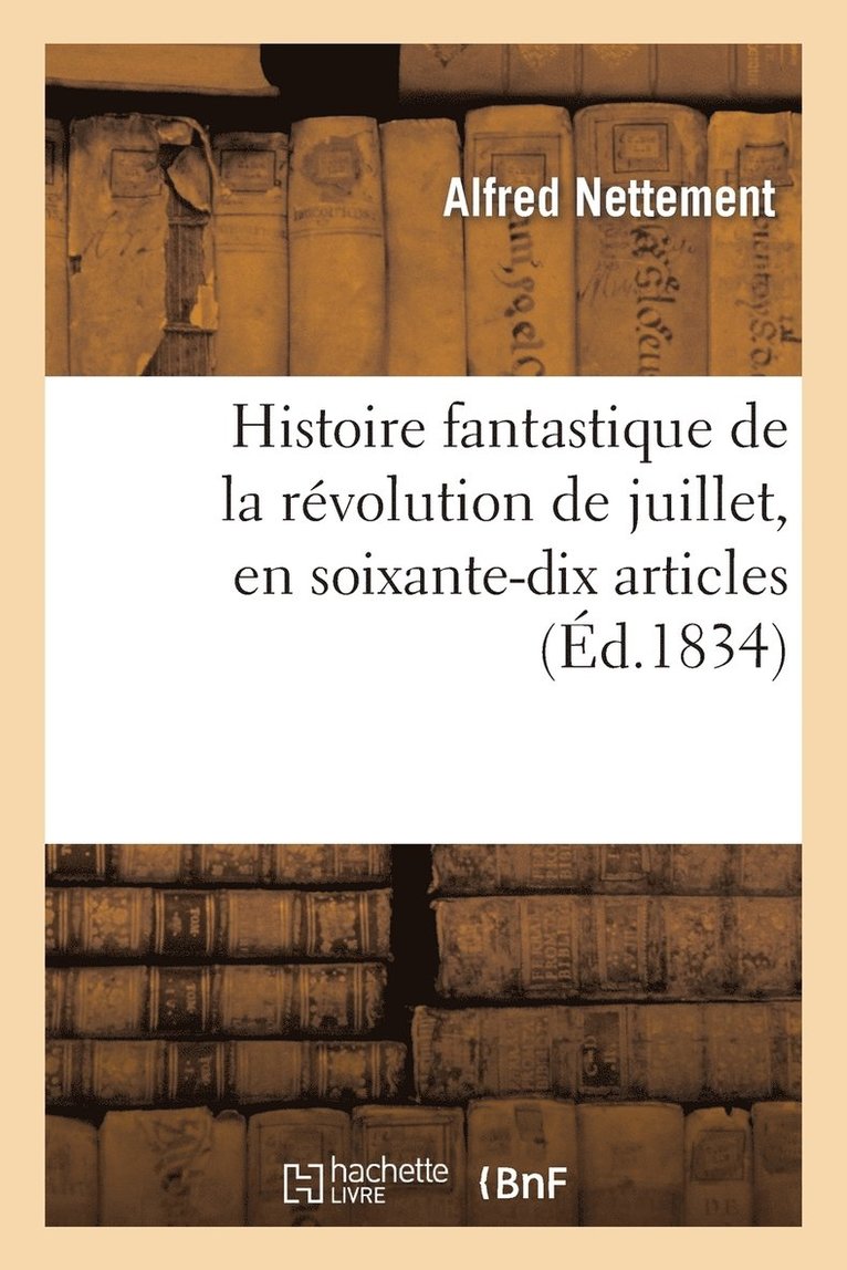 Histoire Fantastique de la Rvolution de Juillet, En Soixante-Dix Articles, Ou Recueil de Varits 1