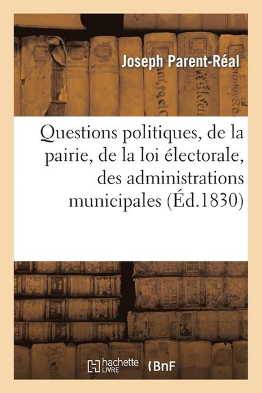bokomslag Questions Politiques, de la Pairie, de la Loi Électorale, Des Administrations Municipales