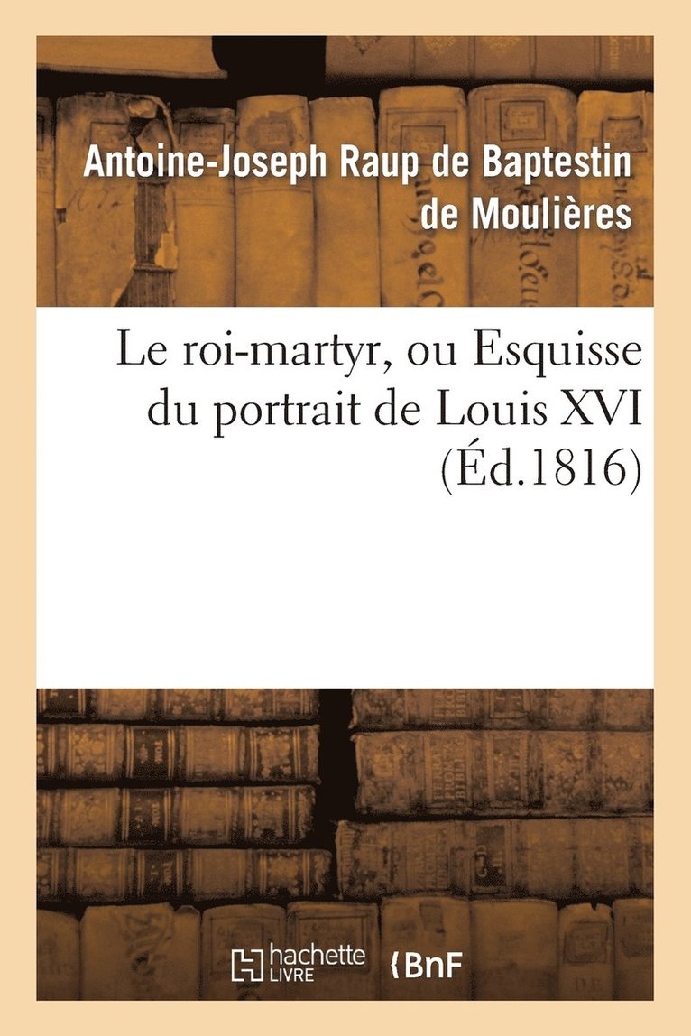 Le Roi-Martyr, Ou Esquisse Du Portrait de Louis XVI. Seconde dition 1