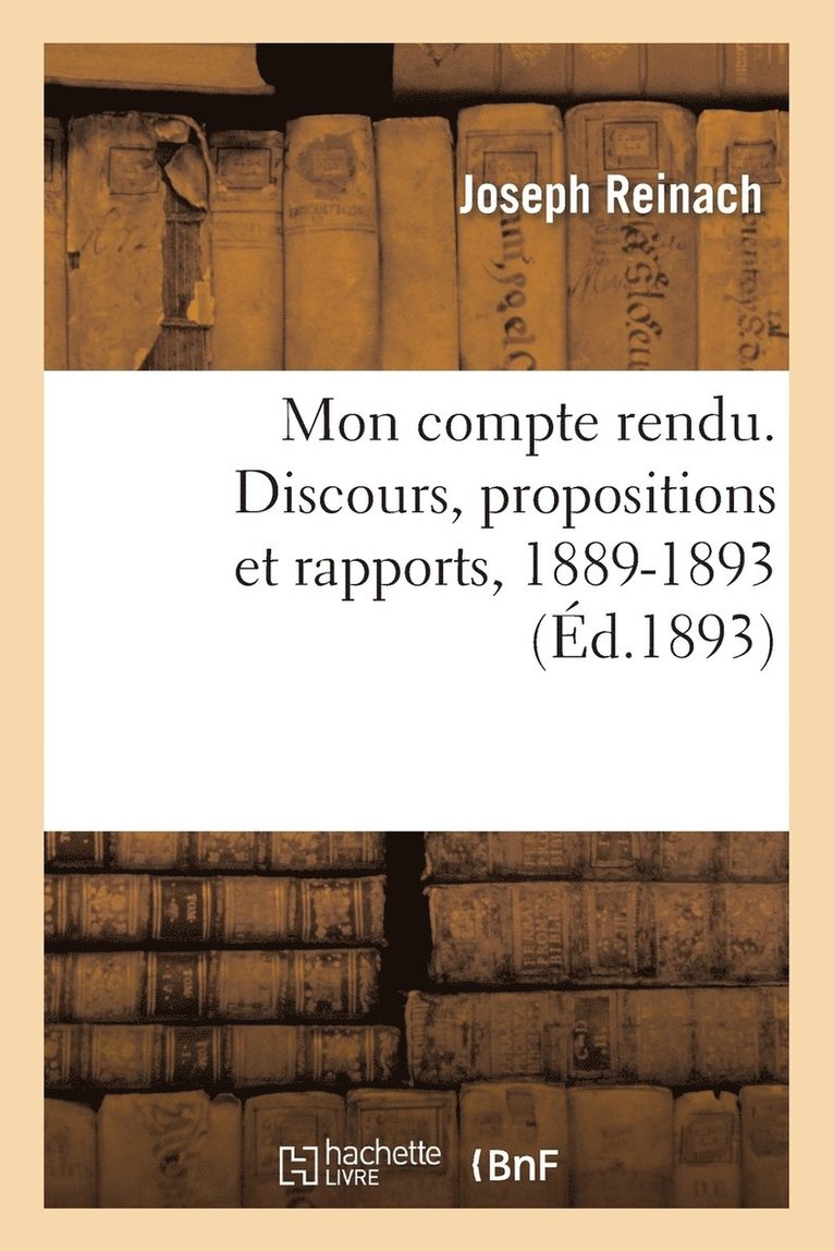 Mon Compte Rendu. Discours, Propositions Et Rapports, 1889-1893 1