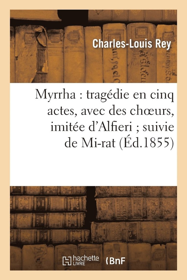 Myrrha: Tragédie En Cinq Actes, Avec Des Choeurs, Imitée d'Alfieri Suivie de Mi-Rat