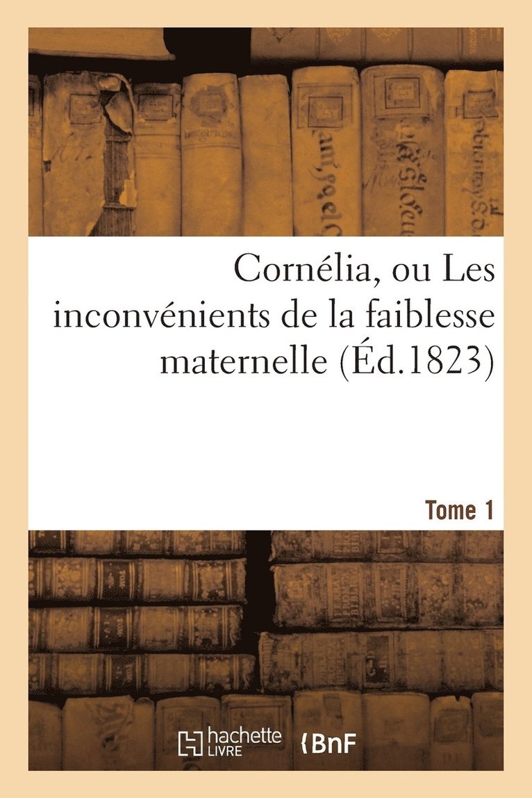 Sans Auteur, SANS AUTEUR - Cornélia, Ou Les Inconvénients de la Faiblesse Maternelle (Éd.1823) Tome 1, Häftad