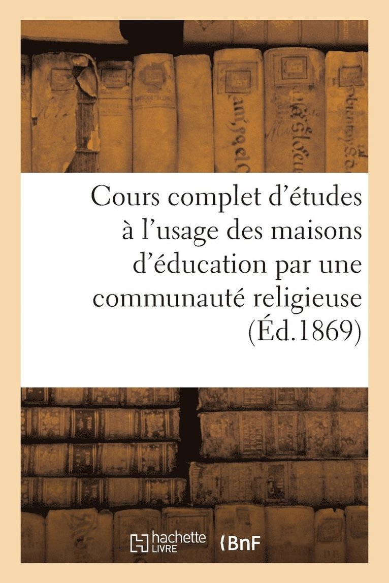 Cours Complet d'tudes  l'Usage Des Maisons d'ducation Par Une Communaut Religieuse (d.1869) 1