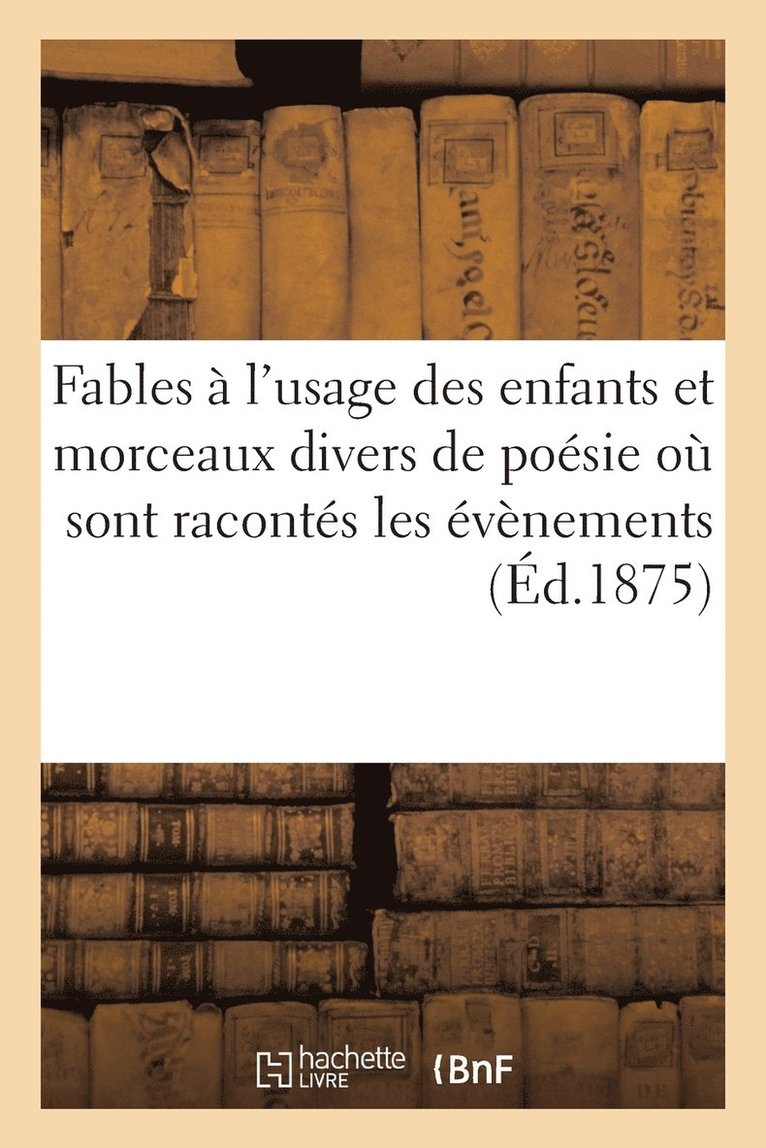 Fables A l'Usage Des Enfants Et Morceaux Divers de Poesie Ou Sont Racontes Les Evenements (Ed.1875) 1