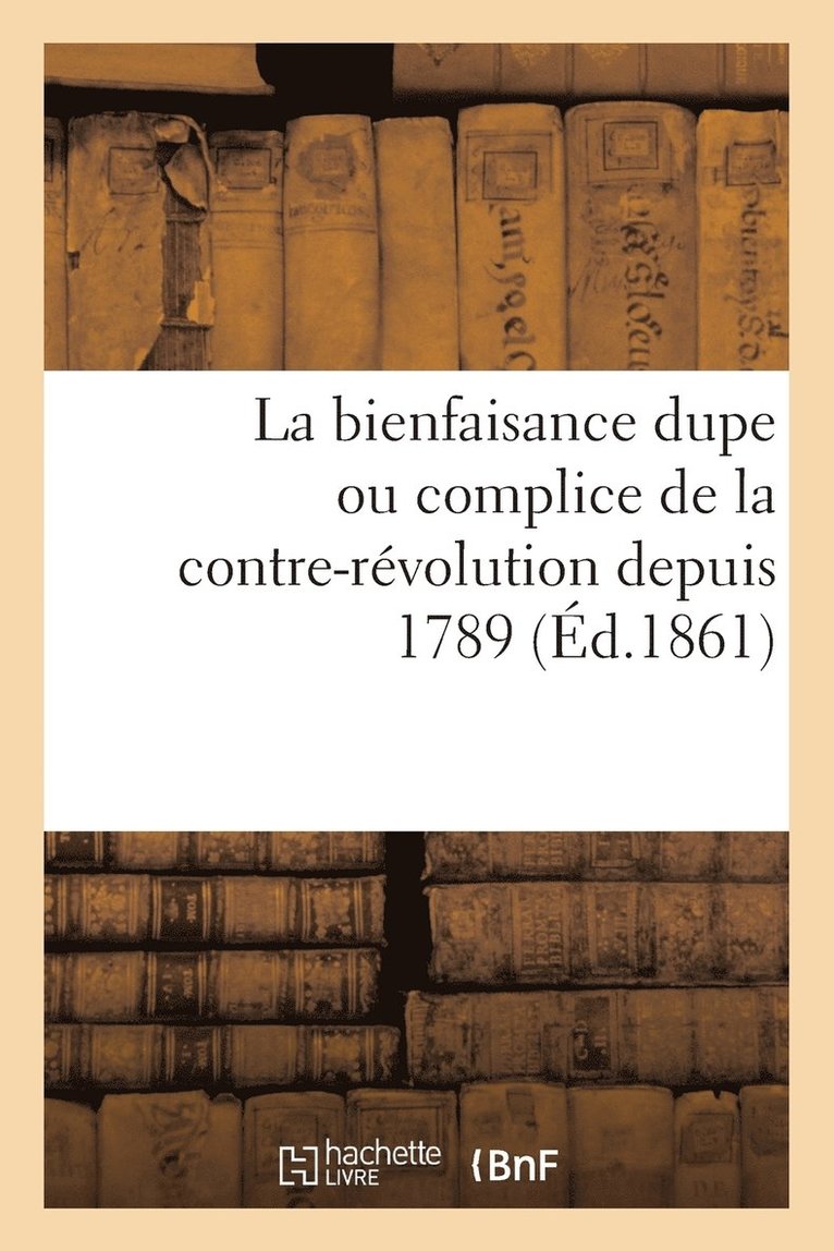 La Bienfaisance Dupe Ou Complice de la Contre-Revolution Depuis 1789 (Ed.1861) 1