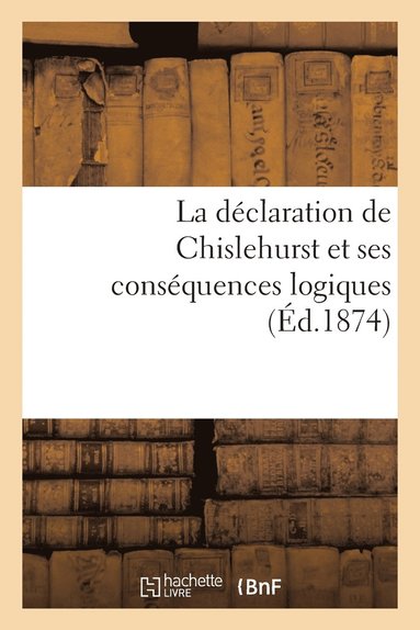 bokomslag La Déclaration de Chislehurst Et Ses Conséquences Logiques (Éd.1874)