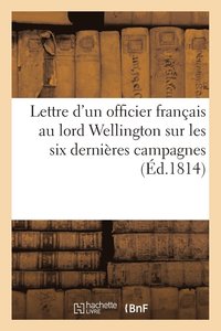 bokomslag Lettre d'Un Officier Francais Au Lord Wellington Sur Les Six Dernieres Campagnes (Ed.1814)