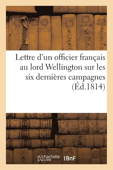 bokomslag Lettre d'Un Officier Francais Au Lord Wellington Sur Les Six Dernieres Campagnes (Ed.1814)