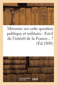 bokomslag Memoire Sur Cette Question Politique Et Militaire: Est-Il de l'Interet de la France... ? (Ed.1800)