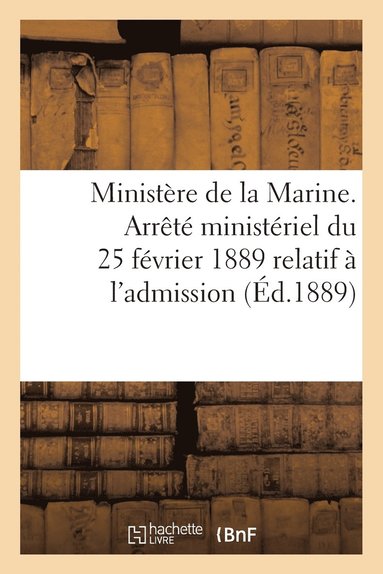 bokomslag Ministere de la Marine. Arrete Ministeriel Du 25 Fevrier 1889 Relatif A l'Admission (Ed.1889)