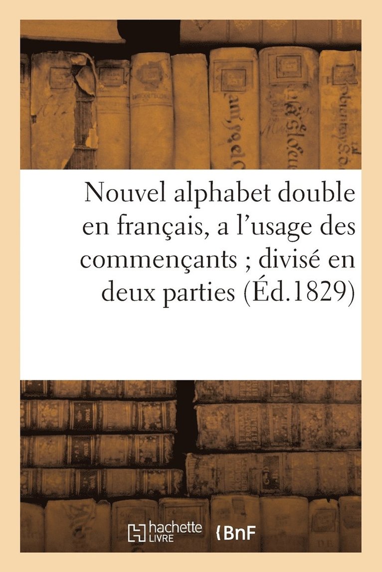 Nouvel Alphabet Double En Francais, a l'Usage Des Commencants Divise En Deux Parties (Ed.1829) 1
