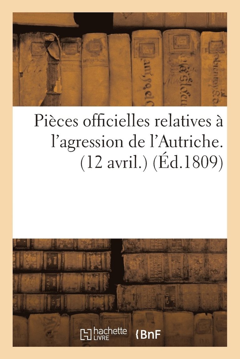 Sans Auteur, SANS AUTEUR - Pièces Officielles Relatives À l'Agression de l'Autriche. (12 Avril.) (Éd.1809), Häftad