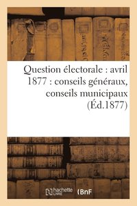 bokomslag Question Electorale: Avril 1877: Conseils Generaux, Conseils Municipaux (Ed.1877)
