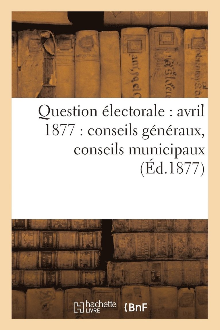 Question Electorale: Avril 1877: Conseils Generaux, Conseils Municipaux (Ed.1877) 1