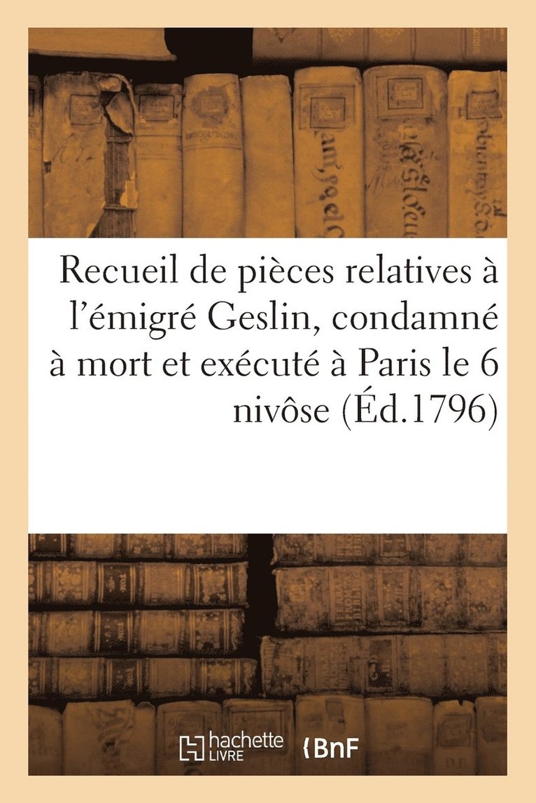 Recueil de Pieces Relatives A l'Emigre Geslin, Condamne A Mort Et Execute A Paris Le 6 Nivose (1796) 1