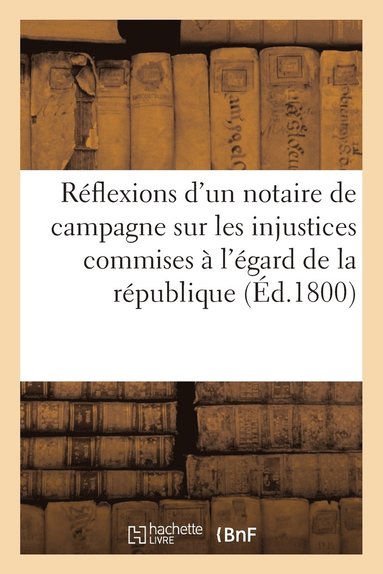 bokomslag Reflexions d'Un Notaire de Campagne Sur Les Injustices Commises A l'Egard de la Republique (Ed.1800)