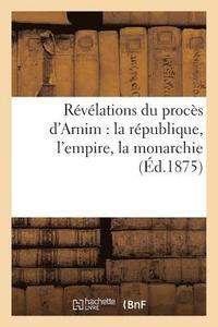 bokomslag Revelations Du Proces d'Arnim: La Republique, l'Empire, La Monarchie (Ed.1875)