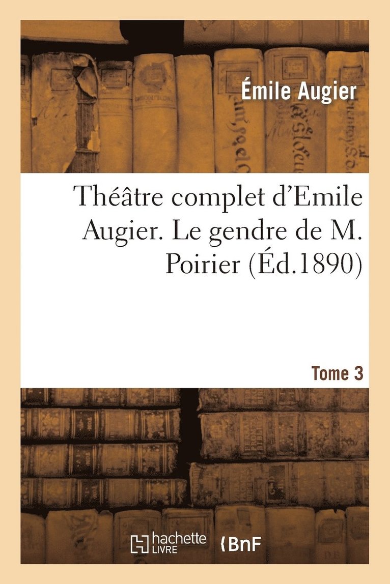 Thtre Complet d'Emile Augier, Tome 3. Le Gendre de M. Poirier 1