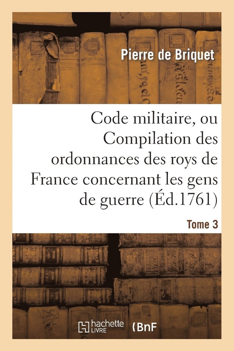 Code Militaire, Ou Compilation Des Ordonnances Des Roys de France Concernant Les Gens de Guerre. T 3 1