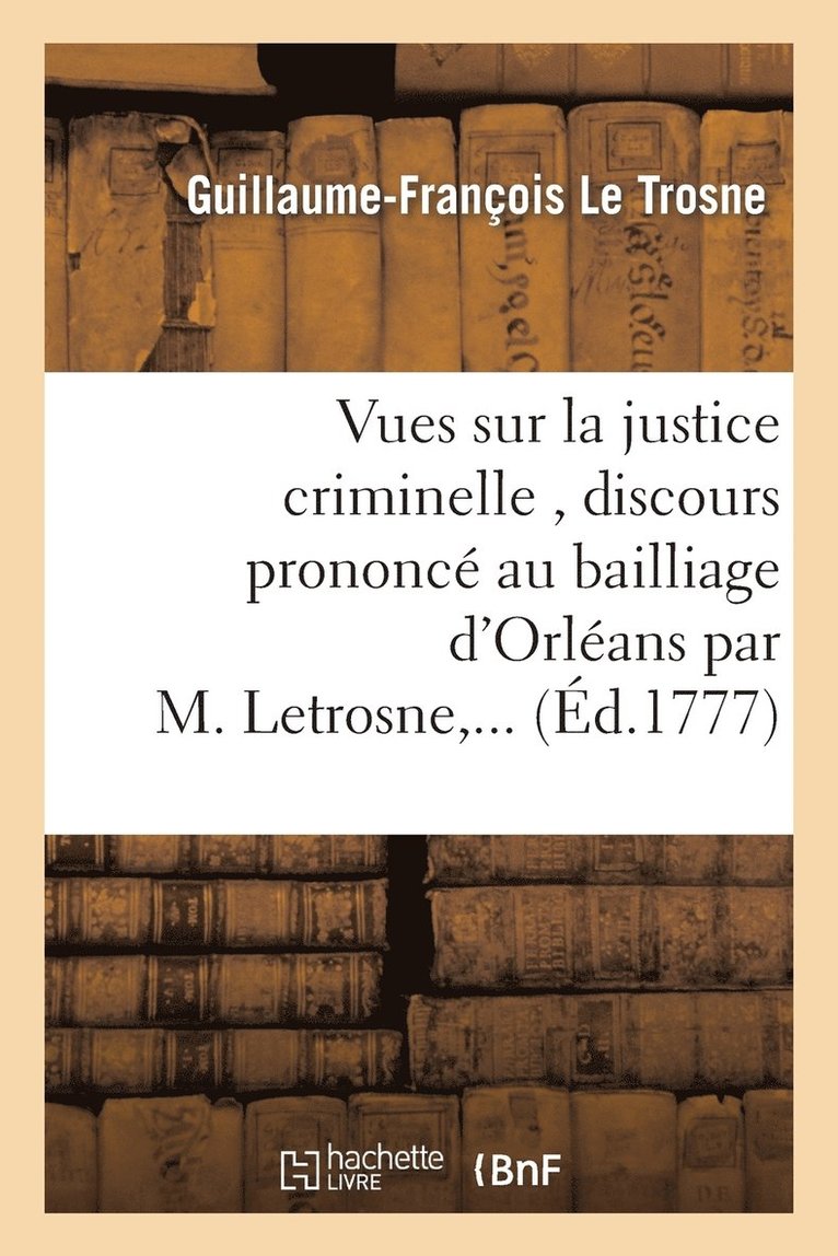 Vues Sur La Justice Criminelle, Discours Prononc Au Bailliage d'Orlans Par M. Letrosne, ... 1