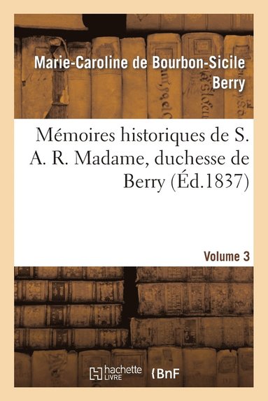 bokomslag Mémoires Historiques de S. A. R. Madame, Duchesse de Berry, Depuis Sa Naissance Jusqu'à CE Jour. 3