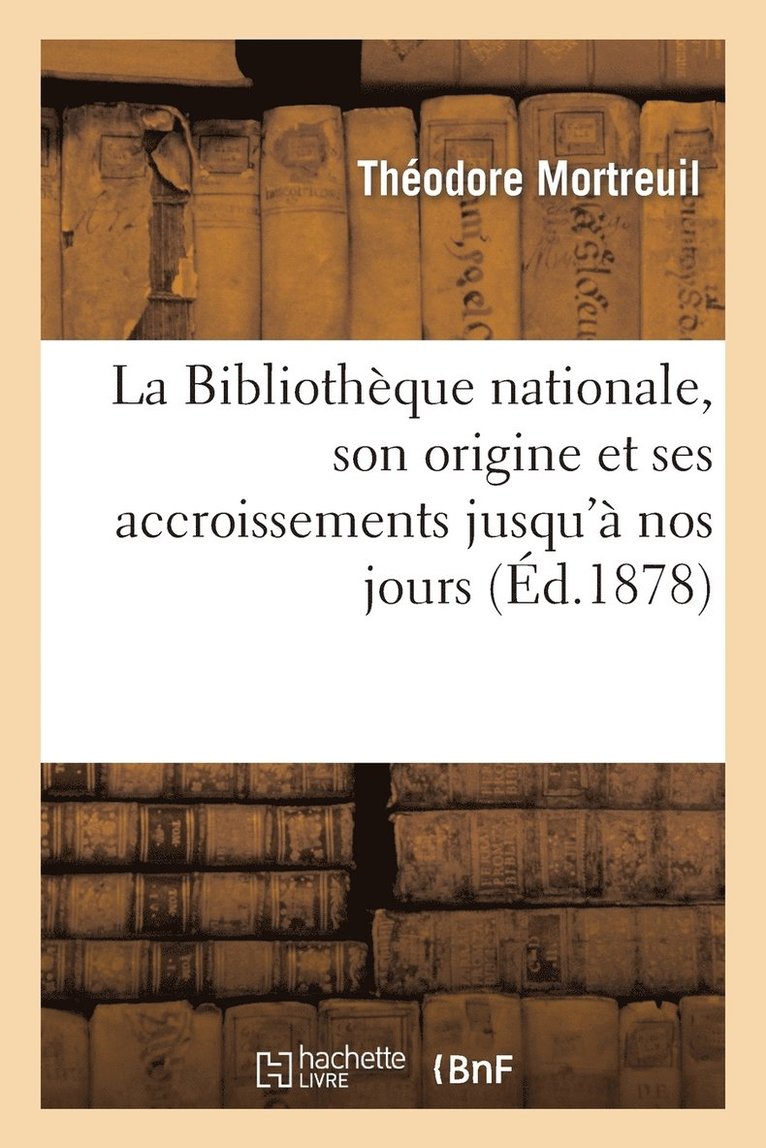 La Bibliothque Nationale, Son Origine Et Ses Accroissements Jusqu' Nos Jours: Notice Historique 1