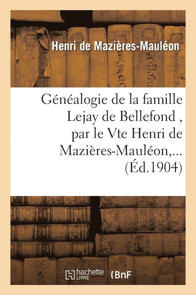 Gnalogie de la Famille Lejay de Bellefond, Par Le Vte Henri de Mazires-Maulon, ... 1