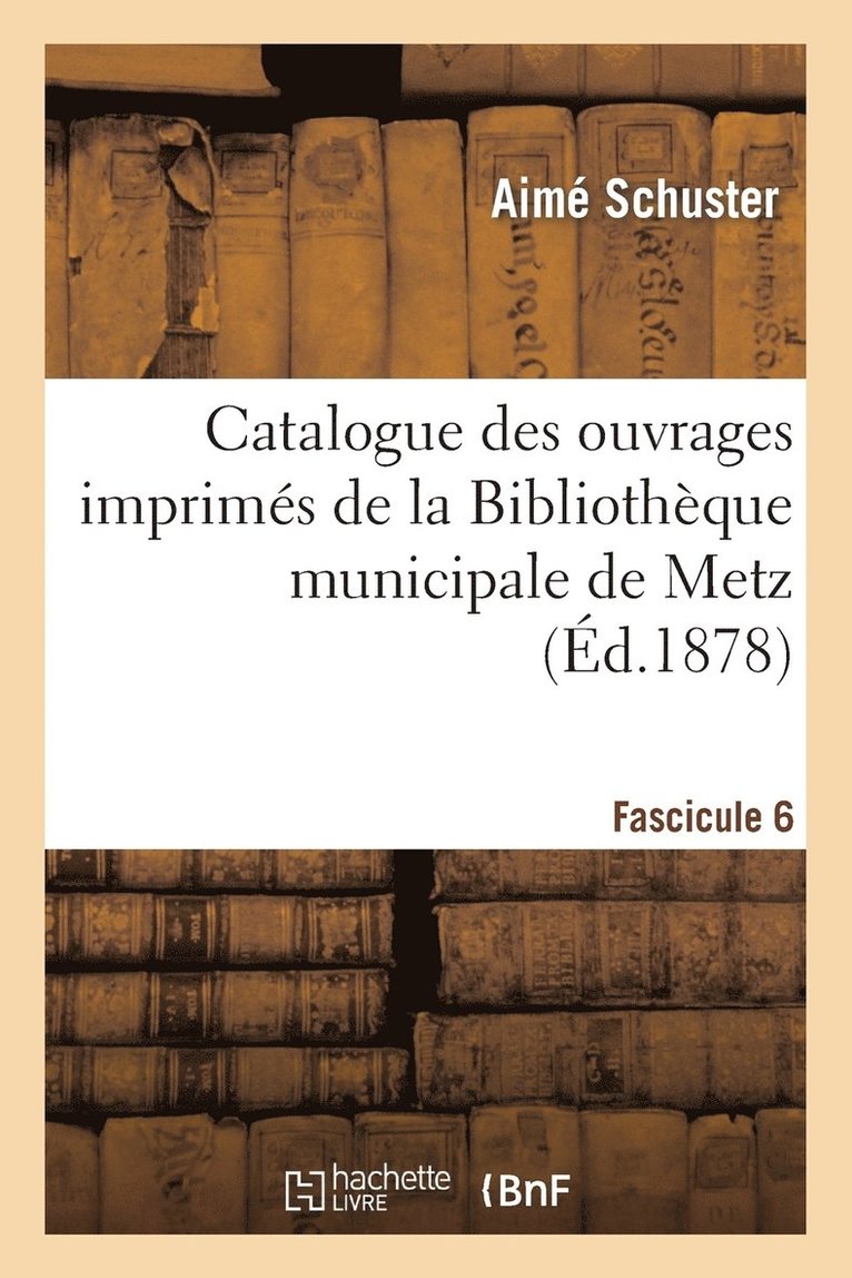 Catalogue Des Ouvrages Imprims de la Bibliothque Municipale de Metz. Fascicule 6 1