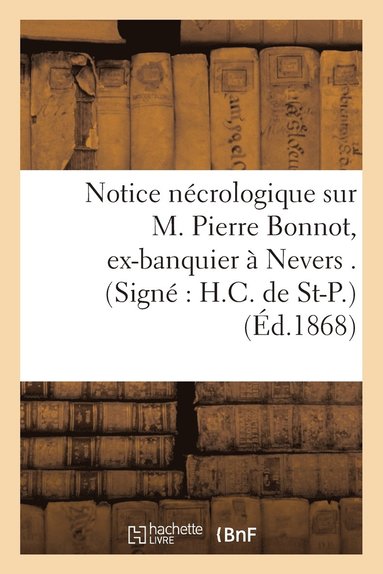 bokomslag Notice Ncrologique Sur M. Pierre Bonnot, Ex-Banquier  Nevers . (Sign H.C. de St-P.)