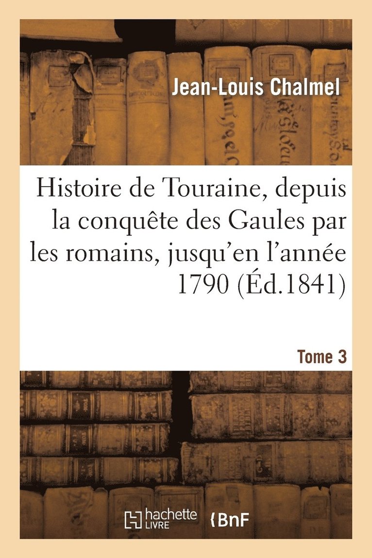 Histoire de Touraine, Depuis La Conquete Des Gaules Par Les Romains, Jusqu'en l'Annee 1790 . T3 1