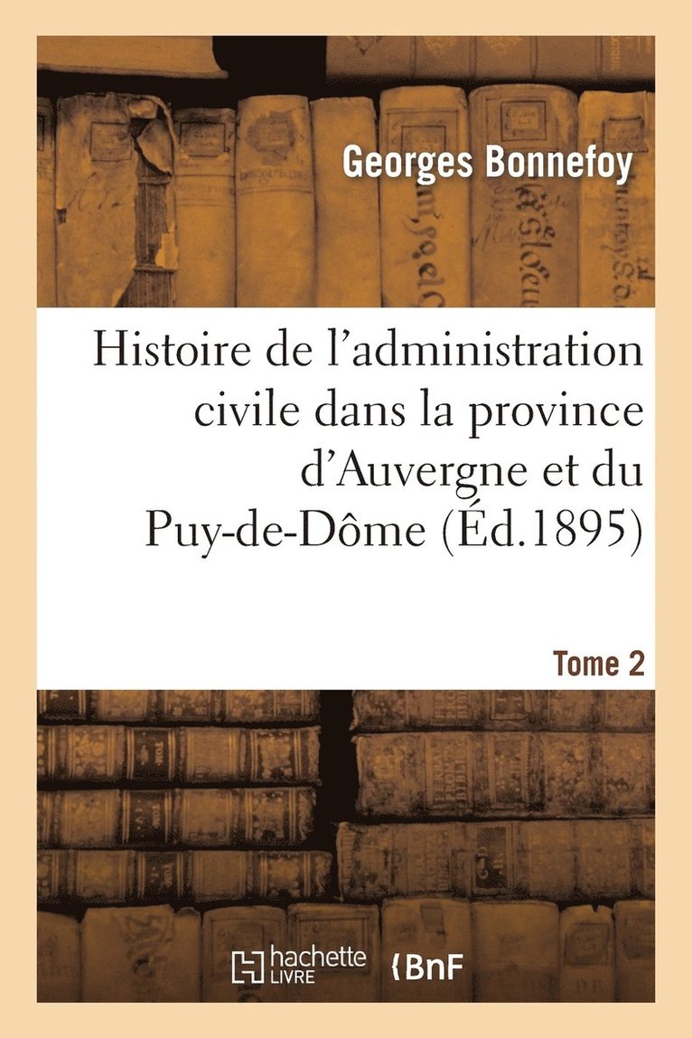 Histoire de l'Administration Civile Dans La Province d'Auvergne Et Le Dpartement Du Puy-De-Dme. T2 1