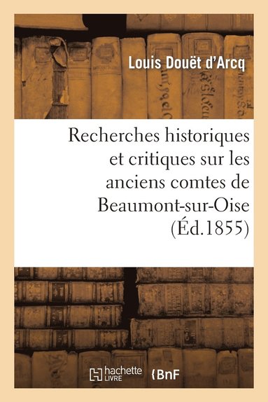 Louis Douët d'Arcq - Recherches historiques et critiques sur les anciens comtes de Beaumont-sur-Oise du XIe au XIIIe, Häftad