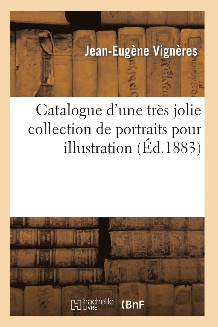 Catalogue d'Une Trs Jolie Collection de Portraits Pour Illustration Par Les Plus Clbres Graveurs 1