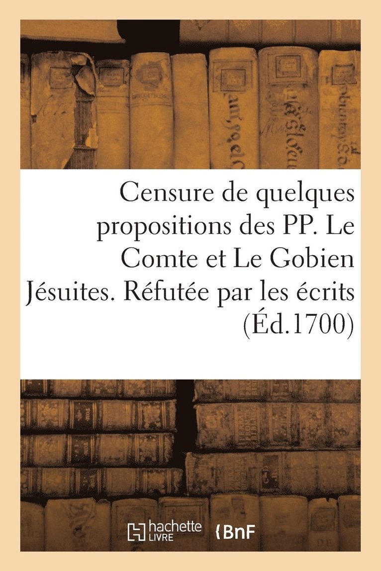 Censure de Quelques Propositions Des Pp. Le Comte Et Le Gobien Jesuites. Refutee Par Les Ecrits 1