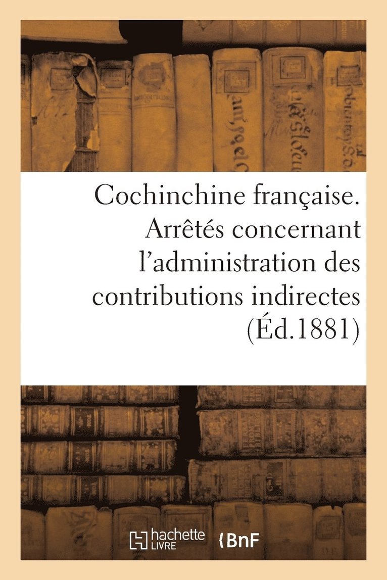 Cochinchine Francaise. Arretes Concernant l'Administration Des Contributions Indirectes 1