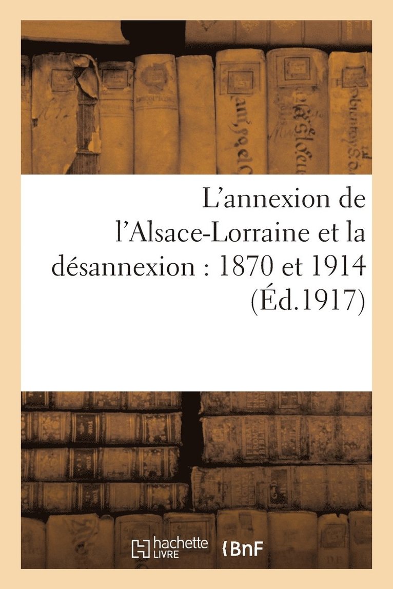 L'Annexion de l'Alsace-Lorraine Et La Desannexion: 1870 Et 1914 1