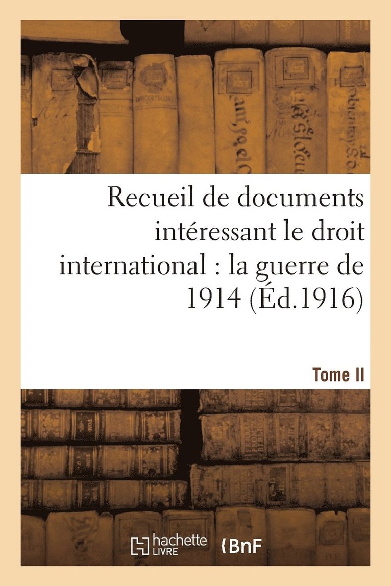 Recueil de Documents Intressant Le Droit International: La Guerre de 1914. T. II 1