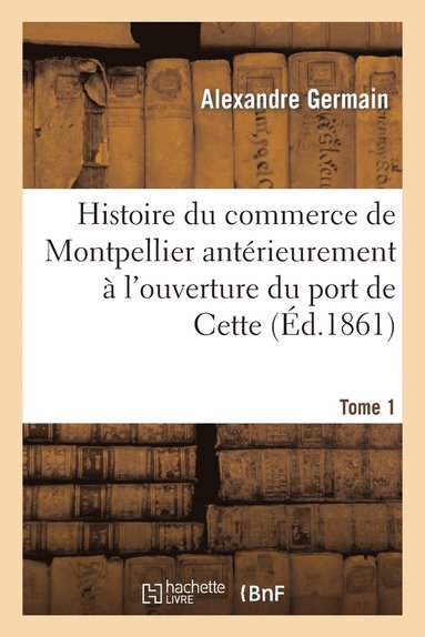 bokomslag Histoire Du Commerce de Montpellier Antrieurement  l'Ouverture Du Port de Cette. Tome 1