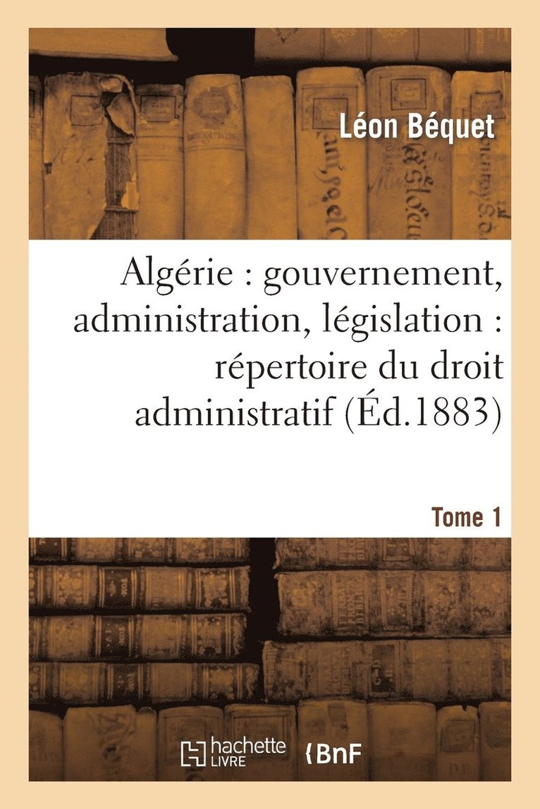 Algrie: Gouvernement, Administration, Lgislation: Rpertoire Du Droit Administratif. Tome 1 1