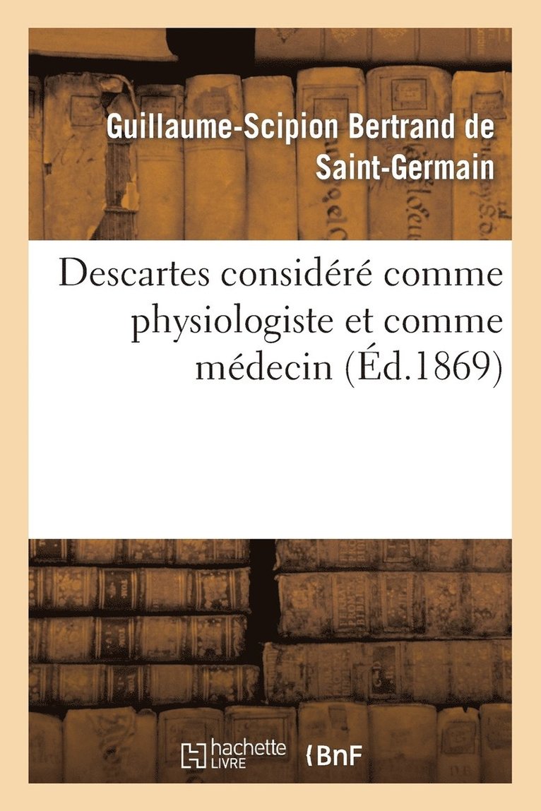 Descartes Considr Comme Physiologiste Et Comme Mdecin Par Le Dr Bertrand de Saint-Germain 1