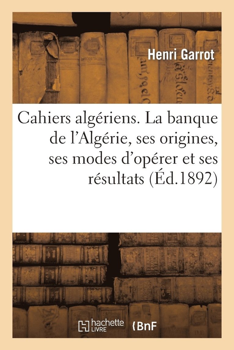 Cahiers Algriens. La Banque de l'Algrie, Ses Origines, Ses Modes d'Oprer Et Ses Rsultats 1